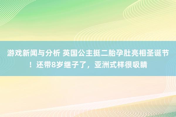 游戏新闻与分析 英国公主挺二胎孕肚亮相圣诞节！还带8岁继子了，亚洲式样很吸睛