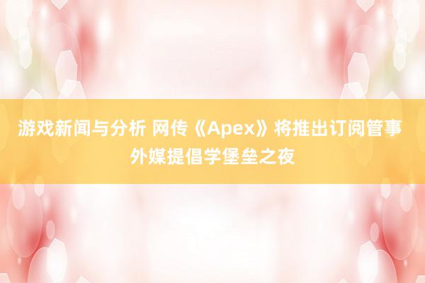 游戏新闻与分析 网传《Apex》将推出订阅管事 外媒提倡学堡垒之夜