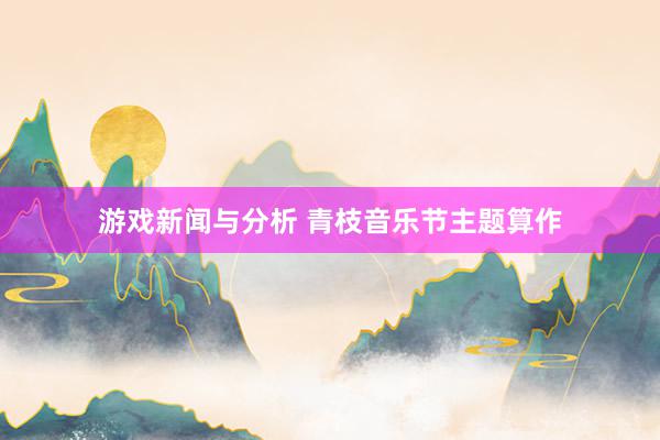 游戏新闻与分析 青枝音乐节主题算作