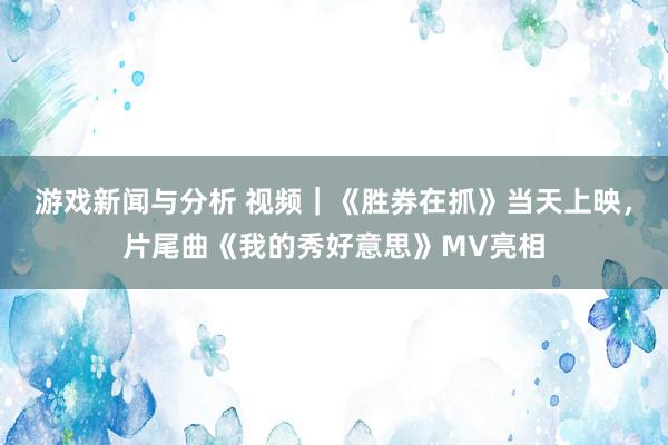 游戏新闻与分析 视频｜《胜券在抓》当天上映，片尾曲《我的秀好意思》MV亮相