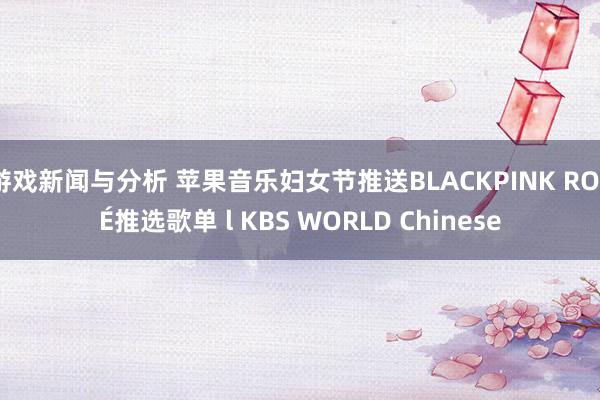 游戏新闻与分析 苹果音乐妇女节推送BLACKPINK ROSÉ推选歌单 l KBS WORLD Chinese