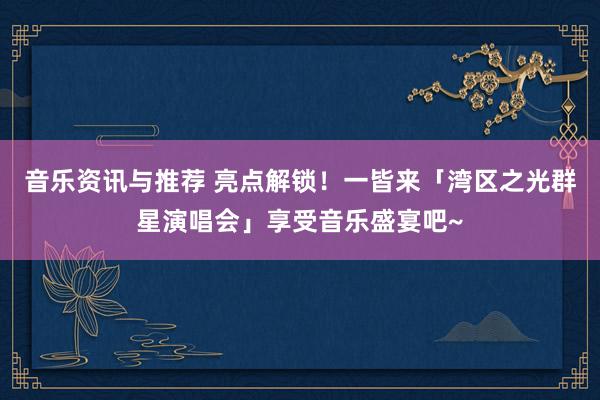 音乐资讯与推荐 亮点解锁！一皆来「湾区之光群星演唱会」享受音乐盛宴吧~