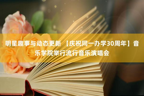 明星趣事与动态更新 【庆祝同一办学30周年】音乐学院举行流行音乐演唱会