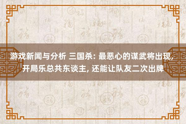 游戏新闻与分析 三国杀: 最恶心的谋武将出现, 开局乐总共东谈主, 还能让队友二次出牌