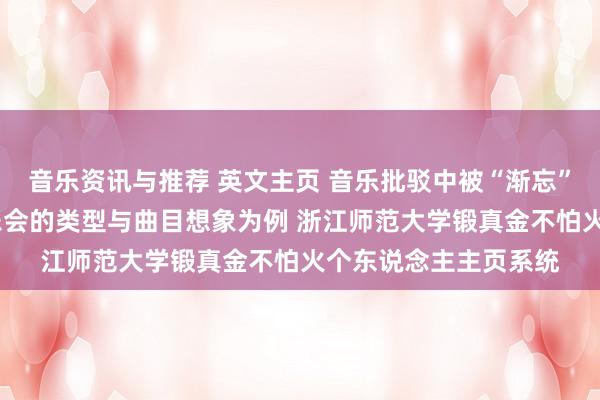 音乐资讯与推荐 英文主页 音乐批驳中被“渐忘”的边际——以钢琴音乐会的类型与曲目想象为例 浙江师范大学锻真金不怕火个东说念主主页系统