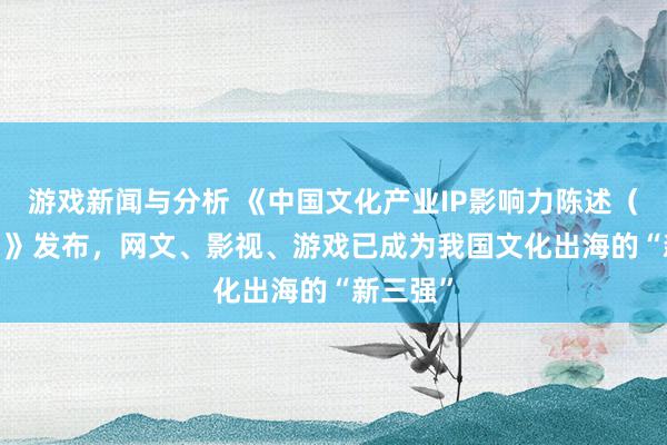 游戏新闻与分析 《中国文化产业IP影响力陈述（2024）》发布，网文、影视、游戏已成为我国文化出海的“新三强”