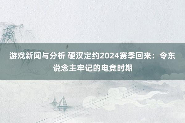 游戏新闻与分析 硬汉定约2024赛季回来：令东说念主牢记的电竞时期