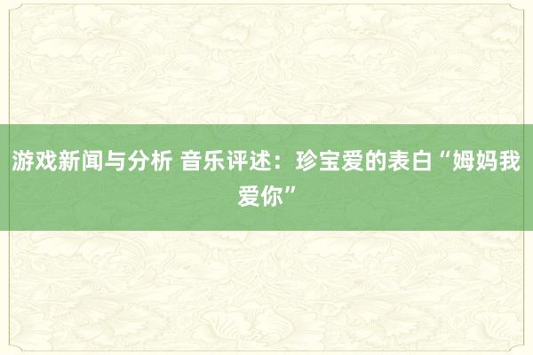 游戏新闻与分析 音乐评述：珍宝爱的表白“姆妈我爱你”