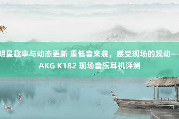 明星趣事与动态更新 重低音来袭，感受现场的躁动——AKG K182 现场音乐耳机评测