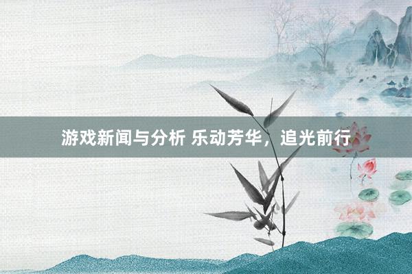 游戏新闻与分析 乐动芳华，追光前行