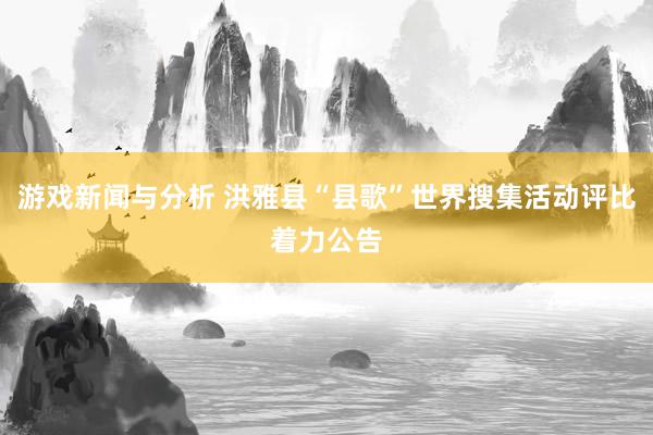 游戏新闻与分析 洪雅县“县歌”世界搜集活动评比着力公告