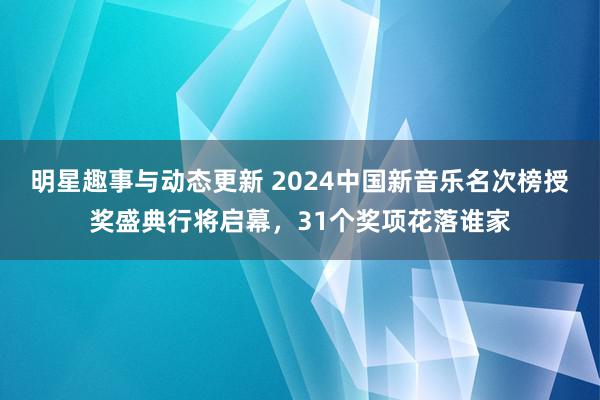 明星趣事与动态更新 2024中国新音乐名次榜授奖盛典行将启幕，31个奖项花落谁家