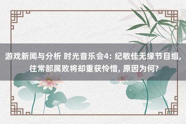 游戏新闻与分析 时光音乐会4: 纪敏佳无缘节目组, 往常部属败将却重获怜惜, 原因为何?