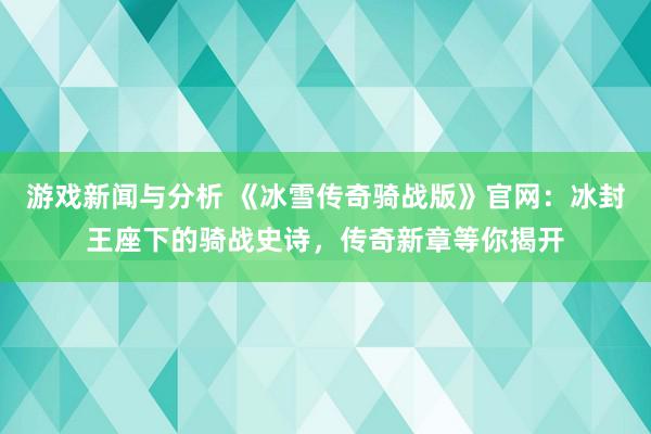 游戏新闻与分析 《冰雪传奇骑战版》官网：冰封王座下的骑战史诗，传奇新章等你揭开