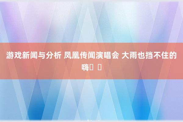 游戏新闻与分析 凤凰传闻演唱会 大雨也挡不住的嗨✌️