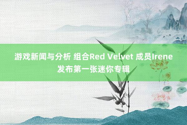 游戏新闻与分析 组合Red Velvet 成员Irene发布第一张迷你专辑