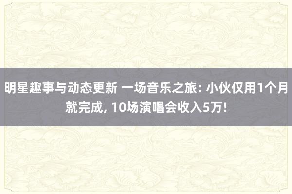 明星趣事与动态更新 一场音乐之旅: 小伙仅用1个月就完成, 10场演唱会收入5万!