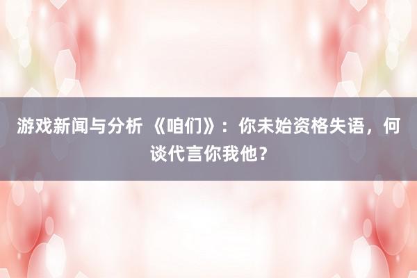 游戏新闻与分析 《咱们》：你未始资格失语，何谈代言你我他？