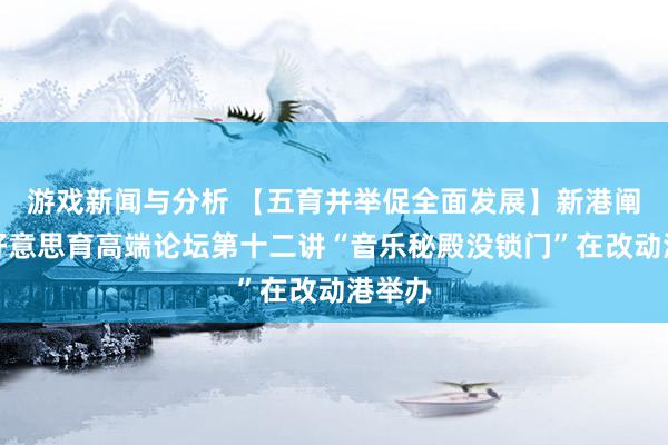 游戏新闻与分析 【五育并举促全面发展】新港阐发之好意思育高端论坛第十二讲“音乐秘殿没锁门”在改动港举办