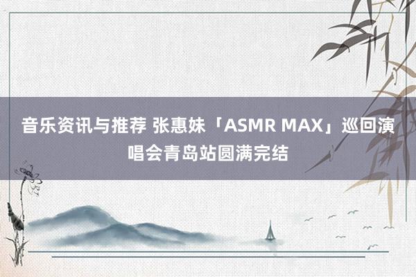 音乐资讯与推荐 张惠妹「ASMR MAX」巡回演唱会青岛站圆满完结