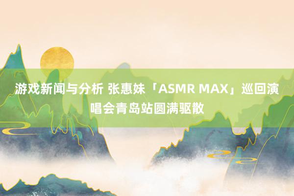 游戏新闻与分析 张惠妹「ASMR MAX」巡回演唱会青岛站圆满驱散