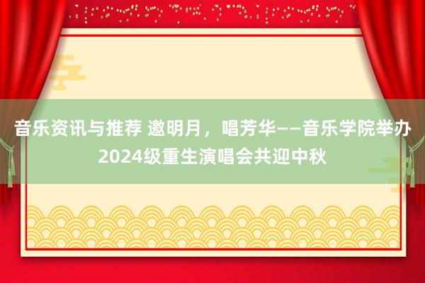 音乐资讯与推荐 邀明月，唱芳华——音乐学院举办2024级重生演唱会共迎中秋