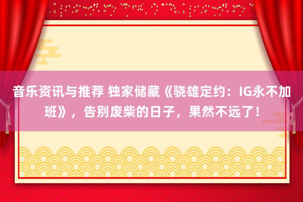 音乐资讯与推荐 独家储藏《骁雄定约：IG永不加班》，告别废柴的日子，果然不远了！