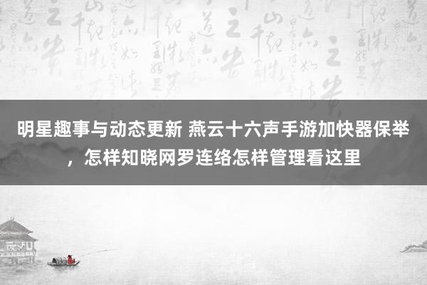 明星趣事与动态更新 燕云十六声手游加快器保举，怎样知晓网罗连络怎样管理看这里