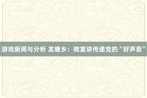 游戏新闻与分析 龙塘乡：微宣讲传递党的“好声息”