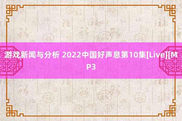 游戏新闻与分析 2022中国好声息第10集[Live][MP3