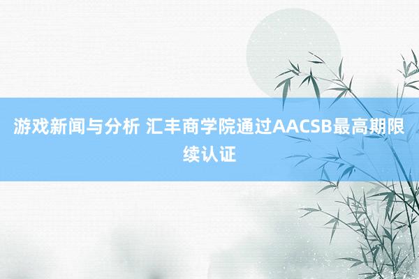 游戏新闻与分析 汇丰商学院通过AACSB最高期限续认证