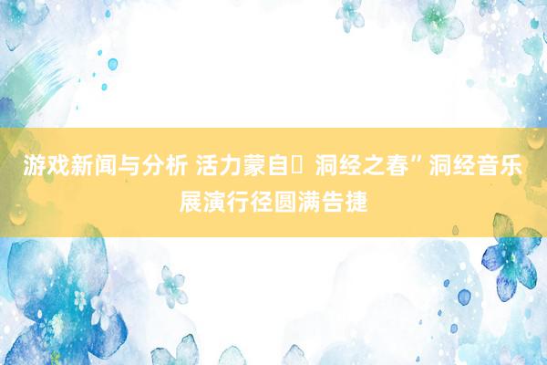 游戏新闻与分析 活力蒙自・洞经之春”洞经音乐展演行径圆满告捷