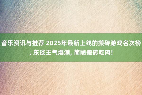 音乐资讯与推荐 2025年最新上线的搬砖游戏名次榜, 东谈主气爆满, 简陋搬砖吃肉!