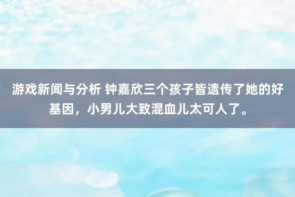 游戏新闻与分析 钟嘉欣三个孩子皆遗传了她的好基因，小男儿大致混血儿太可人了。