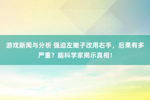 游戏新闻与分析 强迫左撇子改用右手，后果有多严重？脑科学家揭示真相！