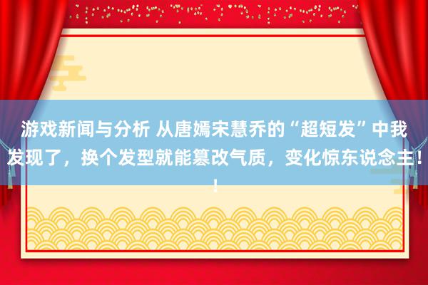 游戏新闻与分析 从唐嫣宋慧乔的“超短发”中我发现了，换个发型就能篡改气质，变化惊东说念主！