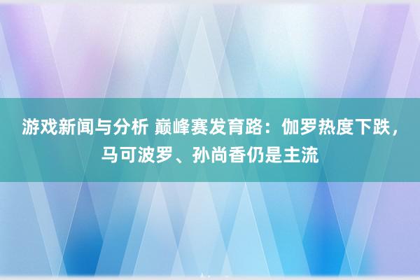 游戏新闻与分析 巅峰赛发育路：伽罗热度下跌，马可波罗、孙尚香仍是主流