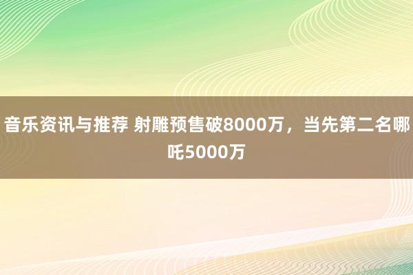 音乐资讯与推荐 射雕预售破8000万，当先第二名哪吒5000万