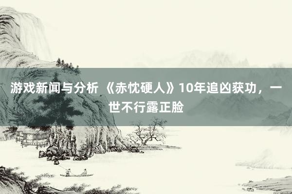 游戏新闻与分析 《赤忱硬人》10年追凶获功，一世不行露正脸