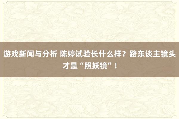 游戏新闻与分析 陈婷试验长什么样？路东谈主镜头才是“照妖镜”！