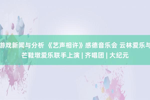 游戏新闻与分析 《艺声相许》感德音乐会 云林爱乐与芒鞋墩爱乐联手上演 | 齐唱团 | 大纪元