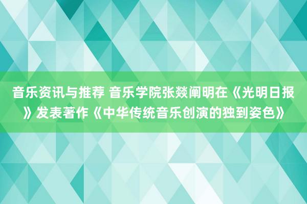 音乐资讯与推荐 音乐学院张燚阐明在《光明日报》发表著作《中华传统音乐创演的独到姿色》