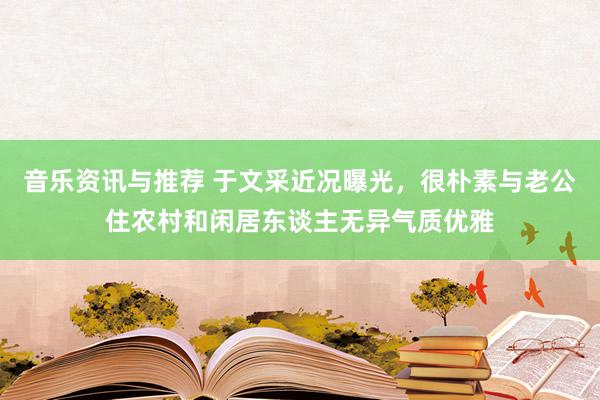 音乐资讯与推荐 于文采近况曝光，很朴素与老公住农村和闲居东谈主无异气质优雅