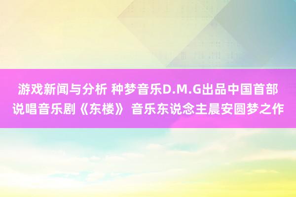 游戏新闻与分析 种梦音乐D.M.G出品中国首部说唱音乐剧《东楼》 音乐东说念主晨安圆梦之作