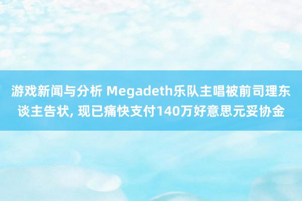 游戏新闻与分析 Megadeth乐队主唱被前司理东谈主告状, 现已痛快支付140万好意思元妥协金