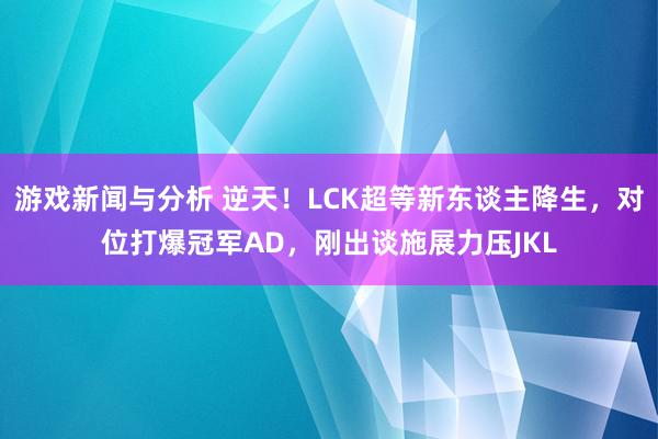 游戏新闻与分析 逆天！LCK超等新东谈主降生，对位打爆冠军AD，刚出谈施展力压JKL