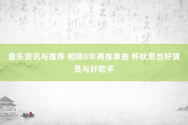 音乐资讯与推荐 相隔8年再推单曲 怀秋思当好演员与好歌手