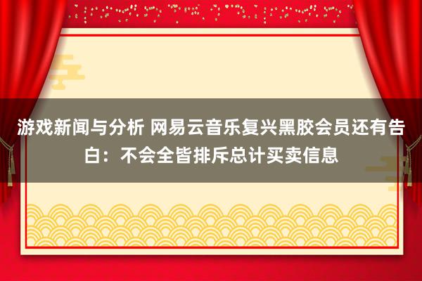 游戏新闻与分析 网易云音乐复兴黑胶会员还有告白：不会全皆排斥总计买卖信息