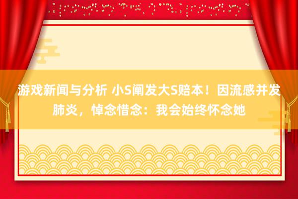 游戏新闻与分析 小S阐发大S赔本！因流感并发肺炎，悼念惜念：我会始终怀念她