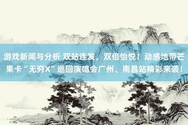 游戏新闻与分析 双站连发，双倍怡悦！动感地带芒果卡“无穷X”巡回演唱会广州、南昌站精彩来袭！